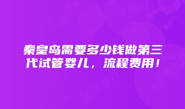 秦皇岛需要多少钱做第三代试管婴儿，流程费用！