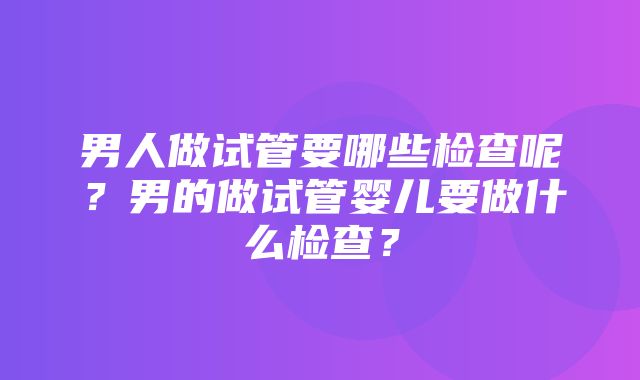 男人做试管要哪些检查呢？男的做试管婴儿要做什么检查？