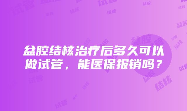 盆腔结核治疗后多久可以做试管，能医保报销吗？