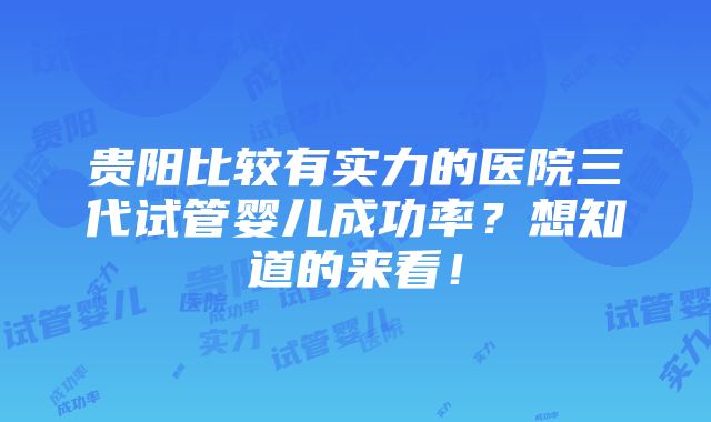 贵阳比较有实力的医院三代试管婴儿成功率？想知道的来看！