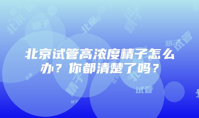 北京试管高浓度精子怎么办？你都清楚了吗？