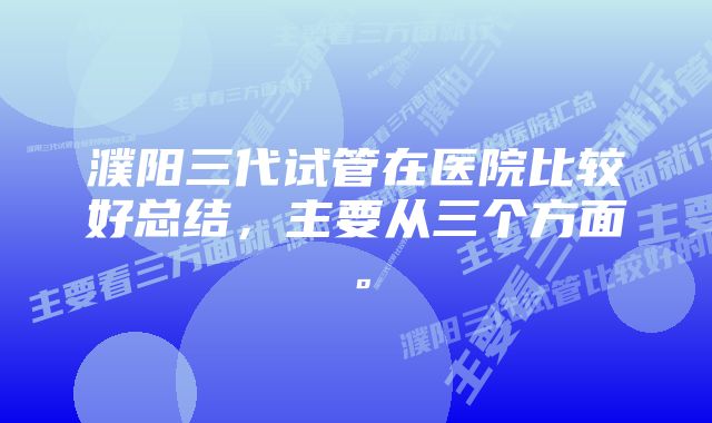 濮阳三代试管在医院比较好总结，主要从三个方面。