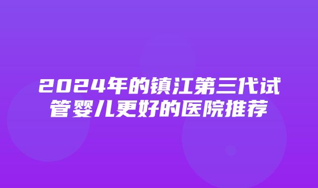 2024年的镇江第三代试管婴儿更好的医院推荐