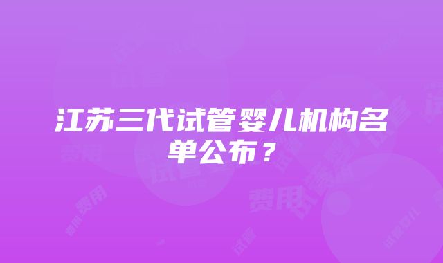 江苏三代试管婴儿机构名单公布？