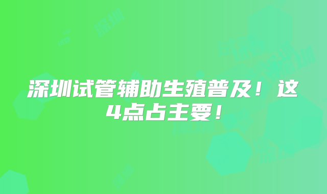 深圳试管辅助生殖普及！这4点占主要！