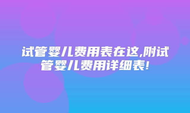 试管婴儿费用表在这,附试管婴儿费用详细表!