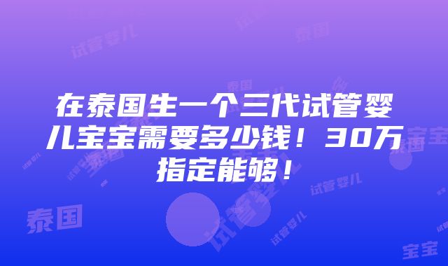 在泰国生一个三代试管婴儿宝宝需要多少钱！30万指定能够！