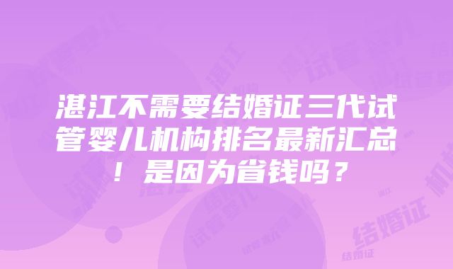 湛江不需要结婚证三代试管婴儿机构排名最新汇总！是因为省钱吗？