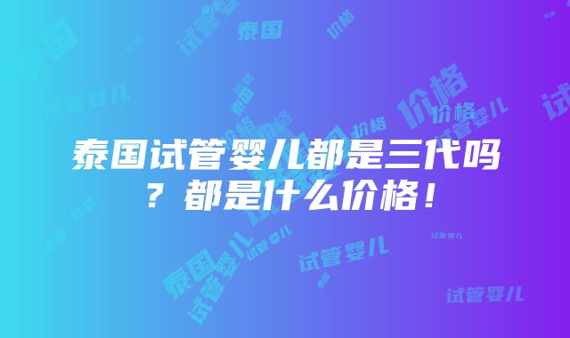 泰国试管婴儿都是三代吗？都是什么价格！