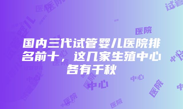 国内三代试管婴儿医院排名前十，这几家生殖中心各有千秋