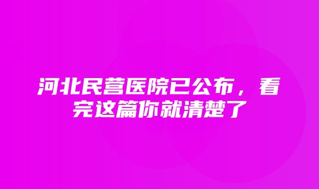 河北民营医院已公布，看完这篇你就清楚了