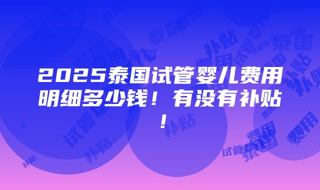 2025泰国试管婴儿费用明细多少钱！有没有补贴！