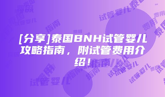 [分享]泰国BNH试管婴儿攻略指南，附试管费用介绍！