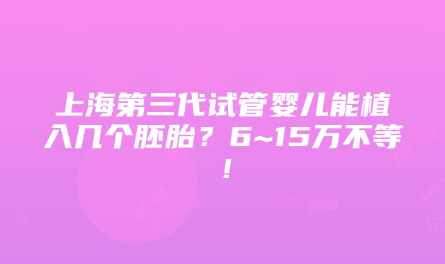 上海第三代试管婴儿能植入几个胚胎？6~15万不等！