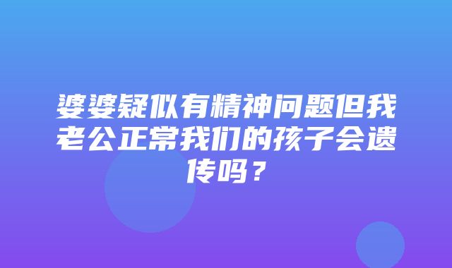 婆婆疑似有精神问题但我老公正常我们的孩子会遗传吗？