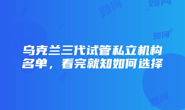 乌克兰三代试管私立机构名单，看完就知如何选择