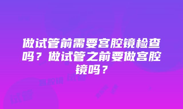 做试管前需要宫腔镜检查吗？做试管之前要做宫腔镜吗？