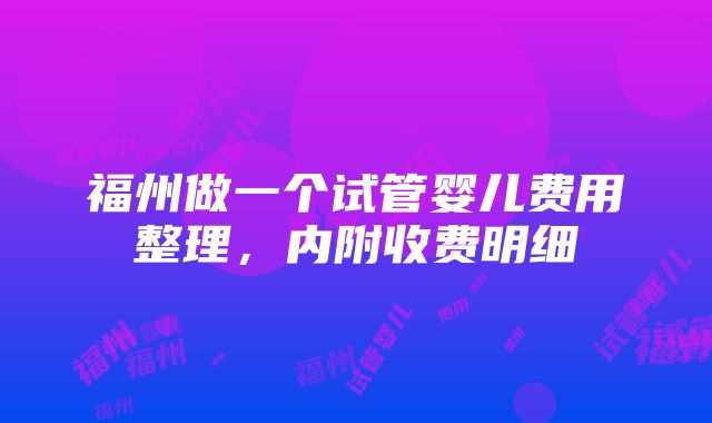 福州做一个试管婴儿费用整理，内附收费明细