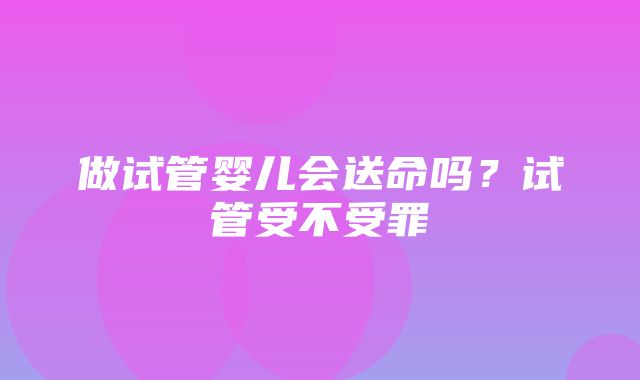 做试管婴儿会送命吗？试管受不受罪