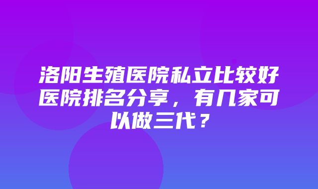 洛阳生殖医院私立比较好医院排名分享，有几家可以做三代？