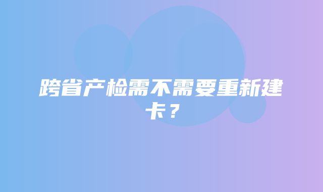 跨省产检需不需要重新建卡？