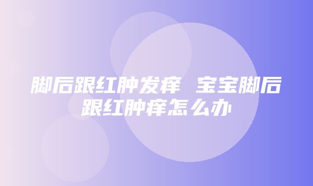 脚后跟红肿发痒 宝宝脚后跟红肿痒怎么办