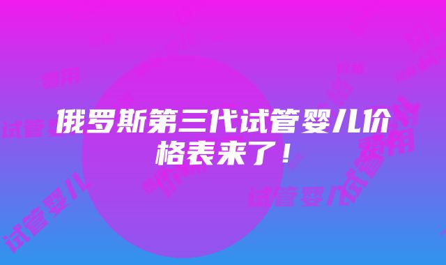 俄罗斯第三代试管婴儿价格表来了！