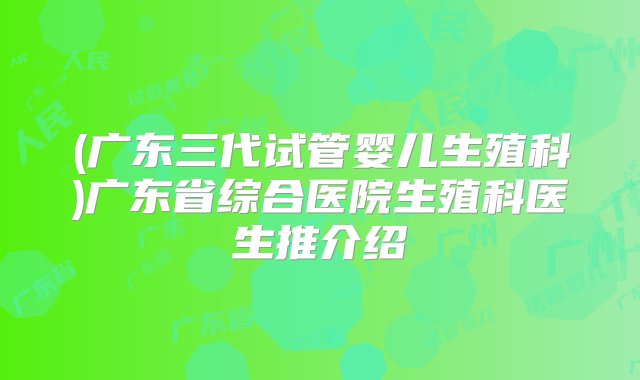 (广东三代试管婴儿生殖科)广东省综合医院生殖科医生推介绍