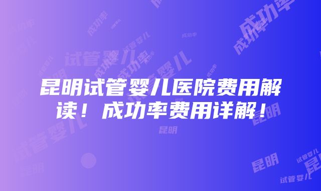 昆明试管婴儿医院费用解读！成功率费用详解！