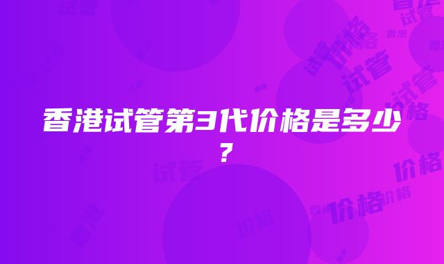 香港试管第3代价格是多少？