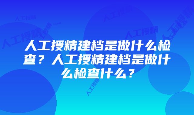 人工授精建档是做什么检查？人工授精建档是做什么检查什么？