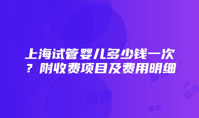 上海试管婴儿多少钱一次？附收费项目及费用明细