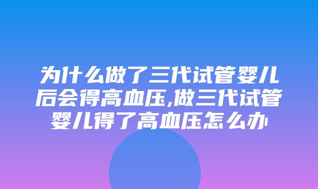 为什么做了三代试管婴儿后会得高血压,做三代试管婴儿得了高血压怎么办