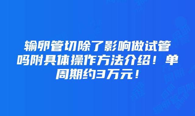 输卵管切除了影响做试管吗附具体操作方法介绍！单周期约3万元！