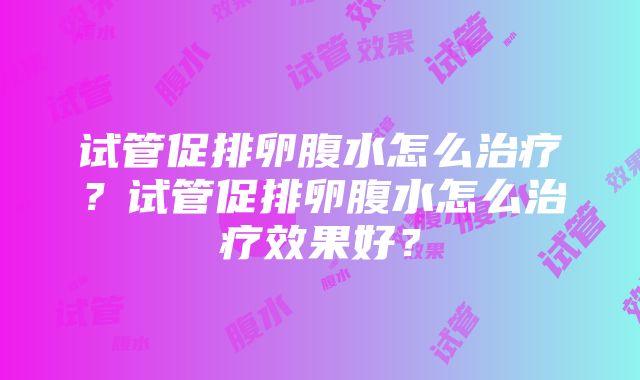 试管促排卵腹水怎么治疗？试管促排卵腹水怎么治疗效果好？