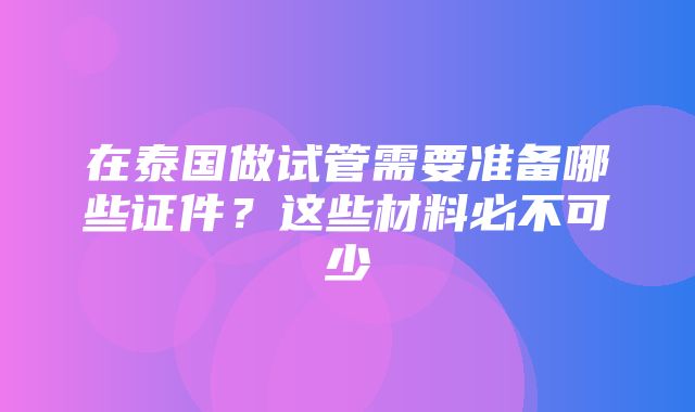 在泰国做试管需要准备哪些证件？这些材料必不可少