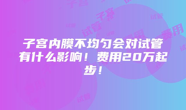 子宫内膜不均匀会对试管有什么影响！费用20万起步！