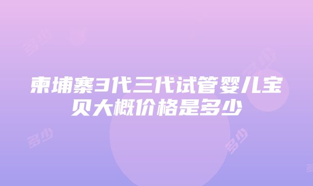 柬埔寨3代三代试管婴儿宝贝大概价格是多少