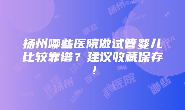 扬州哪些医院做试管婴儿比较靠谱？建议收藏保存！