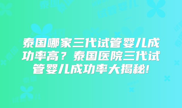 泰国哪家三代试管婴儿成功率高？泰国医院三代试管婴儿成功率大揭秘!