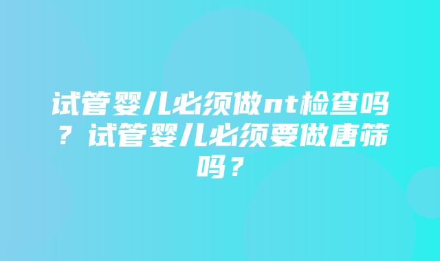 试管婴儿必须做nt检查吗？试管婴儿必须要做唐筛吗？