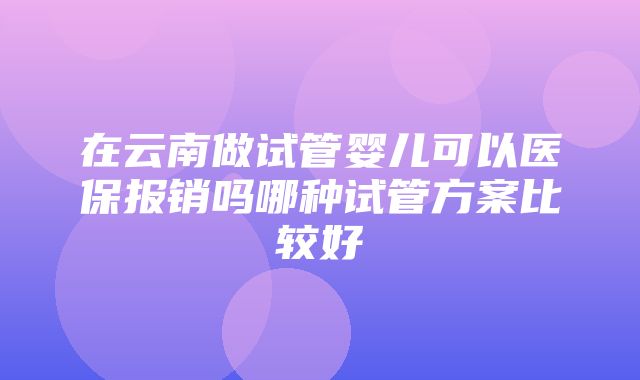 在云南做试管婴儿可以医保报销吗哪种试管方案比较好