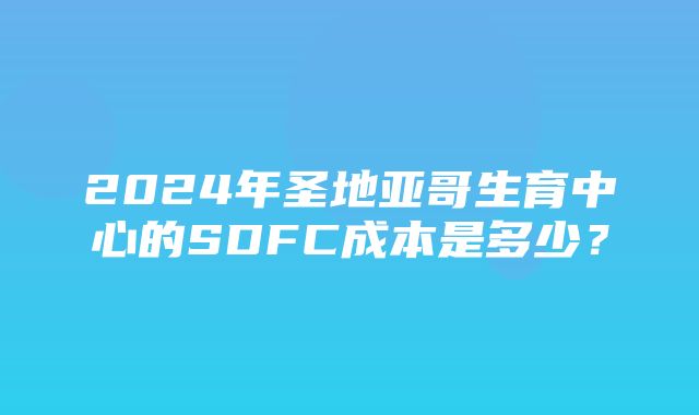 2024年圣地亚哥生育中心的SDFC成本是多少？