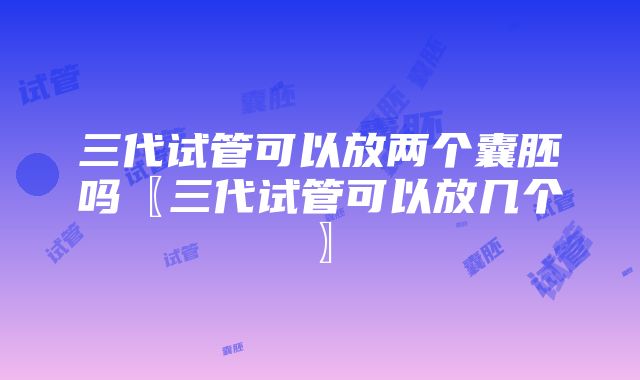 三代试管可以放两个囊胚吗〖三代试管可以放几个〗