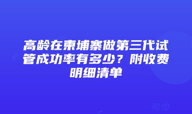 高龄在柬埔寨做第三代试管成功率有多少？附收费明细清单