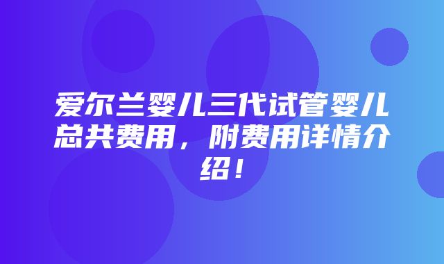 爱尔兰婴儿三代试管婴儿总共费用，附费用详情介绍！