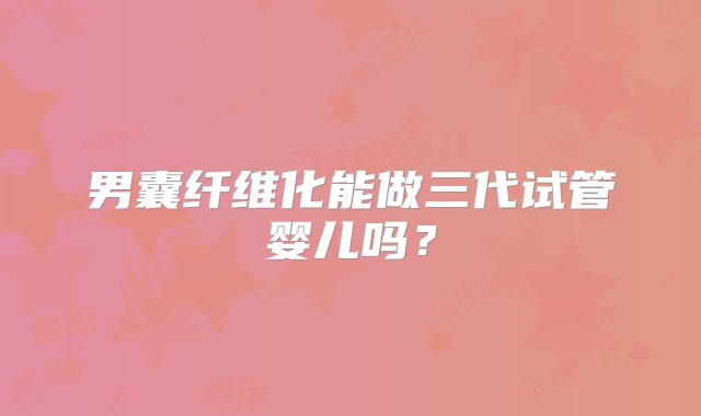 男囊纤维化能做三代试管婴儿吗？