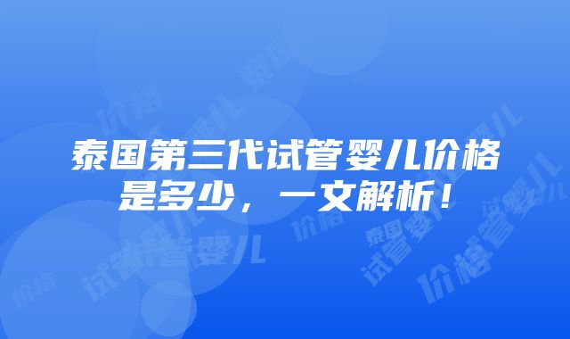 泰国第三代试管婴儿价格是多少，一文解析！