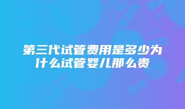 第三代试管费用是多少为什么试管婴儿那么贵