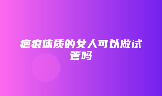 疤痕体质的女人可以做试管吗